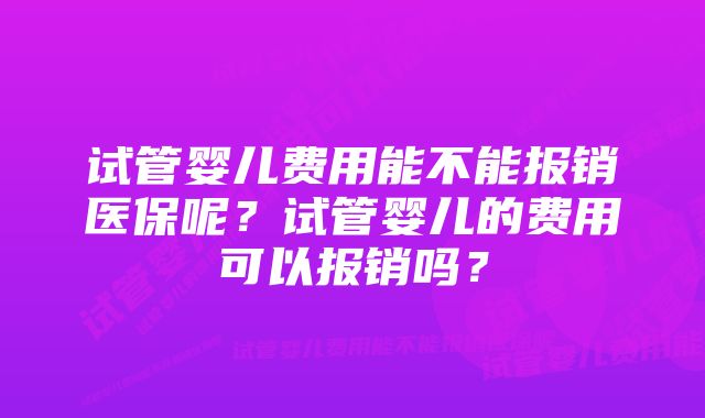 试管婴儿费用能不能报销医保呢？试管婴儿的费用可以报销吗？