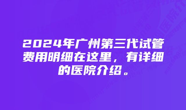 2024年广州第三代试管费用明细在这里，有详细的医院介绍。