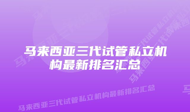 马来西亚三代试管私立机构最新排名汇总