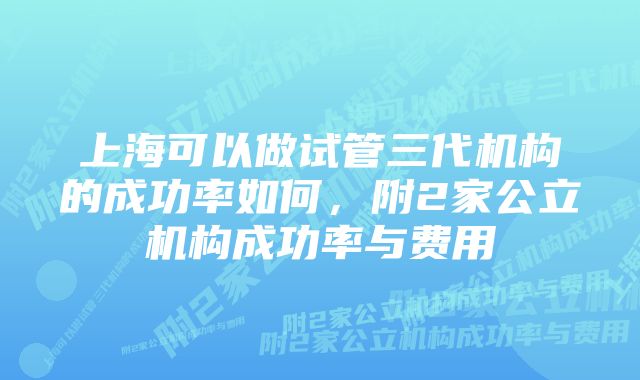 上海可以做试管三代机构的成功率如何，附2家公立机构成功率与费用