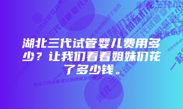 湖北三代试管婴儿费用多少？让我们看看姐妹们花了多少钱。