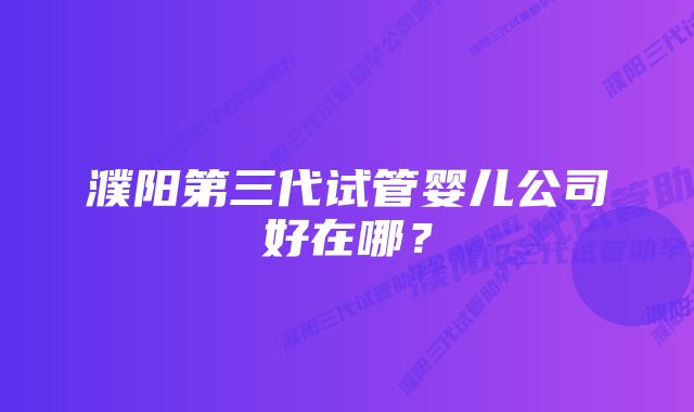 濮阳第三代试管婴儿公司好在哪？