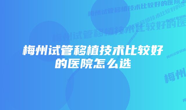 梅州试管移植技术比较好的医院怎么选