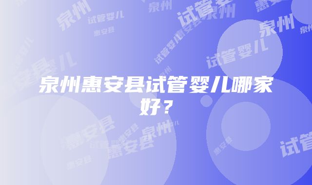 泉州惠安县试管婴儿哪家好？