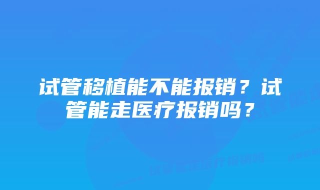 试管移植能不能报销？试管能走医疗报销吗？