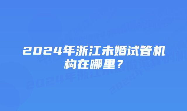 2024年浙江未婚试管机构在哪里？