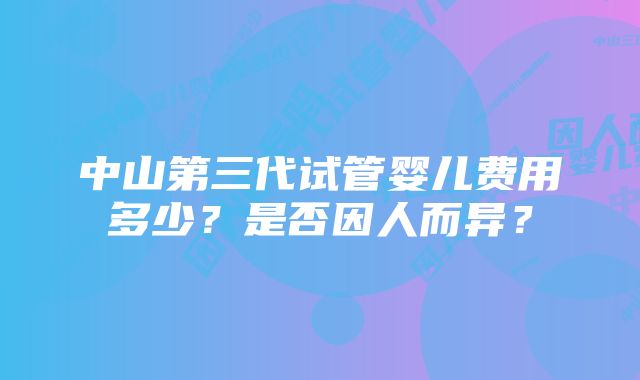 中山第三代试管婴儿费用多少？是否因人而异？