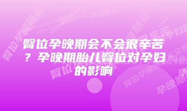 臀位孕晚期会不会很辛苦？孕晚期胎儿臀位对孕妇的影响