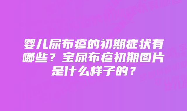 婴儿尿布疹的初期症状有哪些？宝尿布疹初期图片是什么样子的？