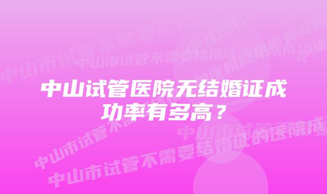 中山试管医院无结婚证成功率有多高？