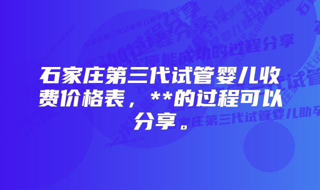 石家庄第三代试管婴儿收费价格表，**的过程可以分享。