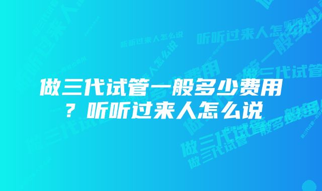 做三代试管一般多少费用？听听过来人怎么说