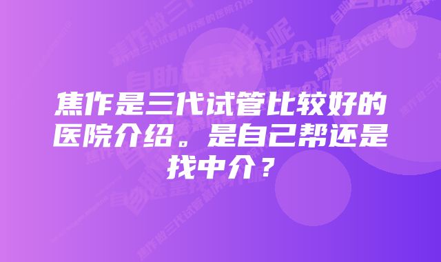 焦作是三代试管比较好的医院介绍。是自己帮还是找中介？