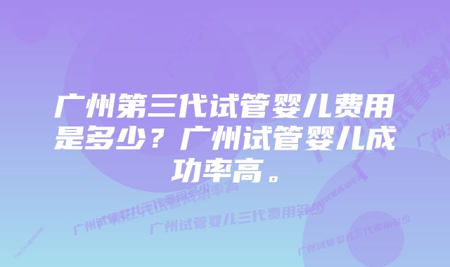 广州第三代试管婴儿费用是多少？广州试管婴儿成功率高。