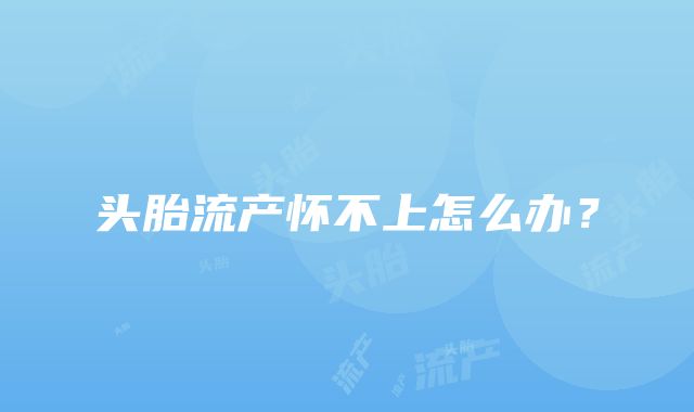 头胎流产怀不上怎么办？