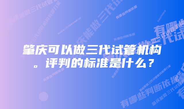 肇庆可以做三代试管机构。评判的标准是什么？