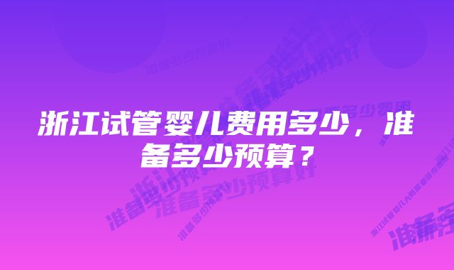 浙江试管婴儿费用多少，准备多少预算？