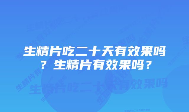 生精片吃二十天有效果吗？生精片有效果吗？