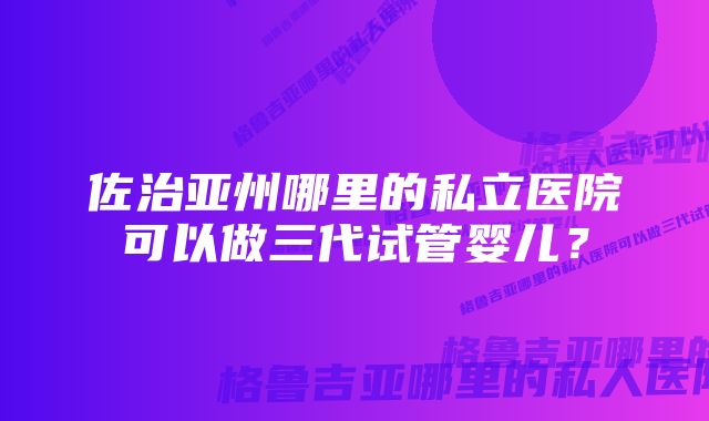 佐治亚州哪里的私立医院可以做三代试管婴儿？