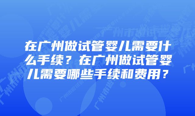 在广州做试管婴儿需要什么手续？在广州做试管婴儿需要哪些手续和费用？