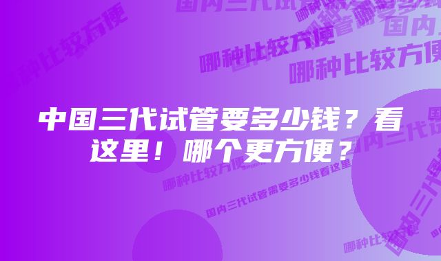 中国三代试管要多少钱？看这里！哪个更方便？