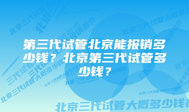 第三代试管北京能报销多少钱？北京第三代试管多少钱？