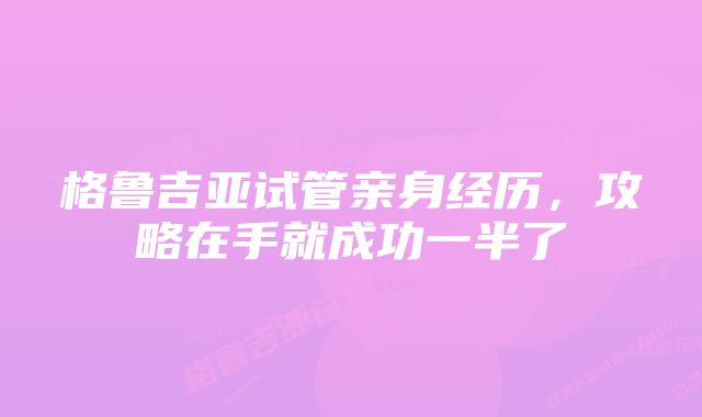 格鲁吉亚试管亲身经历，攻略在手就成功一半了