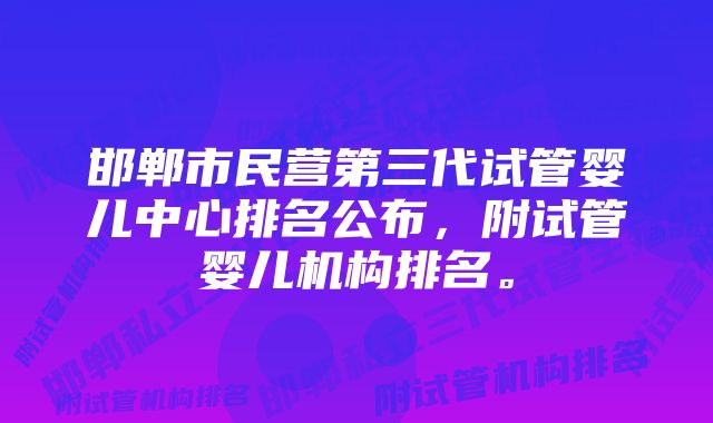 邯郸市民营第三代试管婴儿中心排名公布，附试管婴儿机构排名。