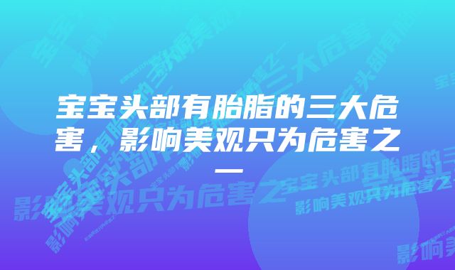 宝宝头部有胎脂的三大危害，影响美观只为危害之一