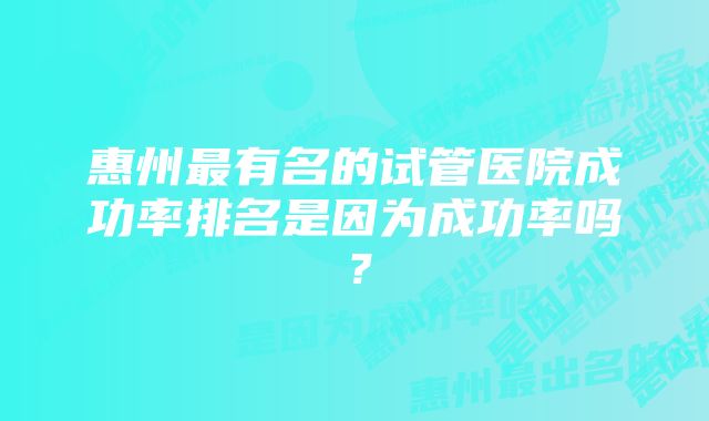 惠州最有名的试管医院成功率排名是因为成功率吗？