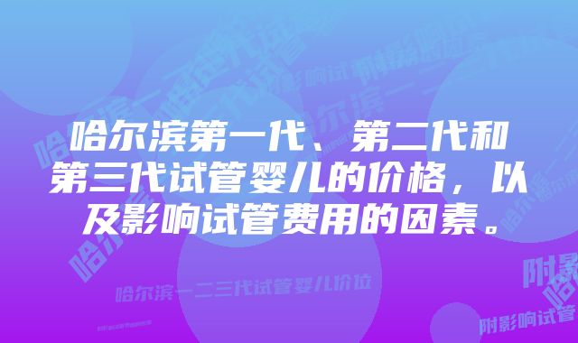 哈尔滨第一代、第二代和第三代试管婴儿的价格，以及影响试管费用的因素。