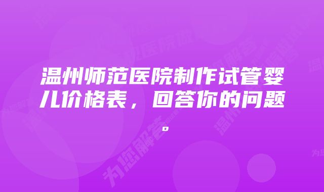 温州师范医院制作试管婴儿价格表，回答你的问题。