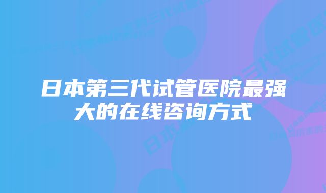 日本第三代试管医院最强大的在线咨询方式