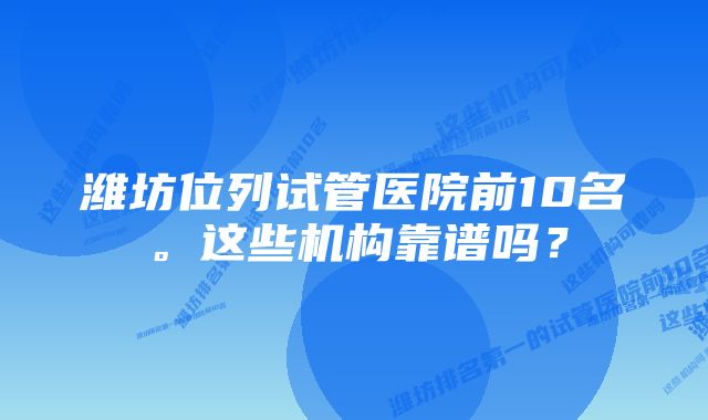 潍坊位列试管医院前10名。这些机构靠谱吗？