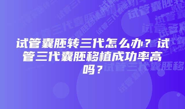 试管囊胚转三代怎么办？试管三代囊胚移植成功率高吗？