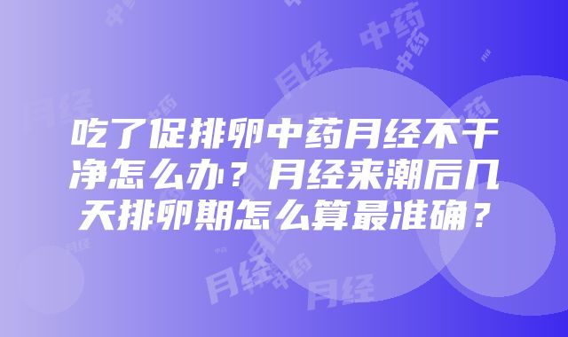 吃了促排卵中药月经不干净怎么办？月经来潮后几天排卵期怎么算最准确？