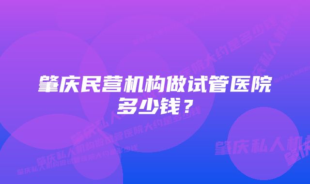 肇庆民营机构做试管医院多少钱？