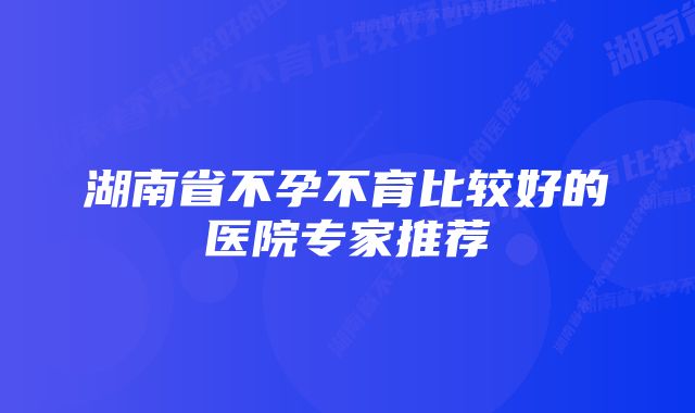 湖南省不孕不育比较好的医院专家推荐