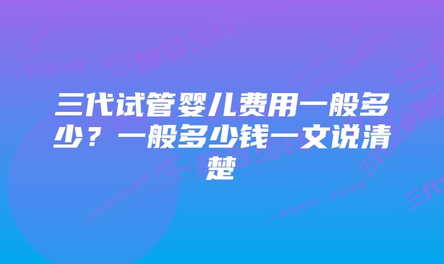 三代试管婴儿费用一般多少？一般多少钱一文说清楚