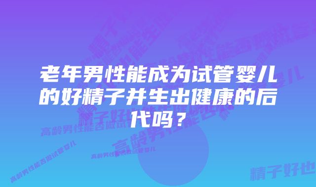 老年男性能成为试管婴儿的好精子并生出健康的后代吗？