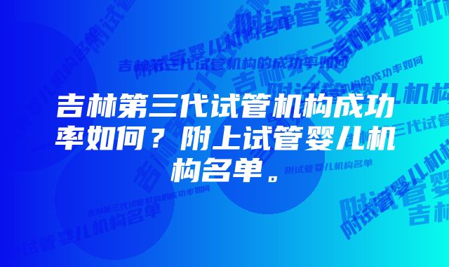 吉林第三代试管机构成功率如何？附上试管婴儿机构名单。