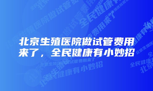 北京生殖医院做试管费用来了，全民健康有小妙招