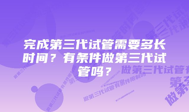 完成第三代试管需要多长时间？有条件做第三代试管吗？