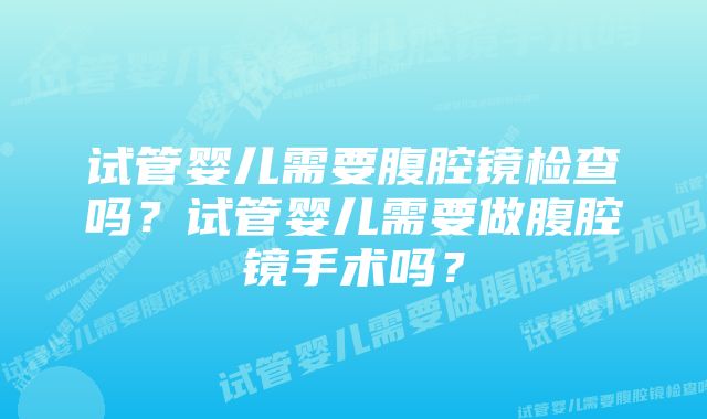 试管婴儿需要腹腔镜检查吗？试管婴儿需要做腹腔镜手术吗？