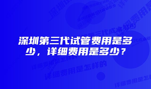 深圳第三代试管费用是多少，详细费用是多少？