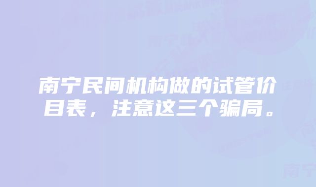 南宁民间机构做的试管价目表，注意这三个骗局。