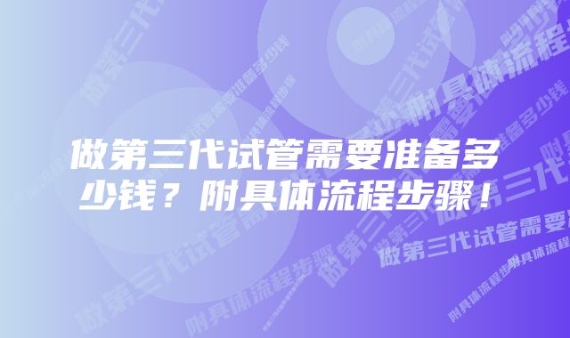 做第三代试管需要准备多少钱？附具体流程步骤！