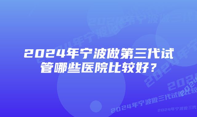 2024年宁波做第三代试管哪些医院比较好？