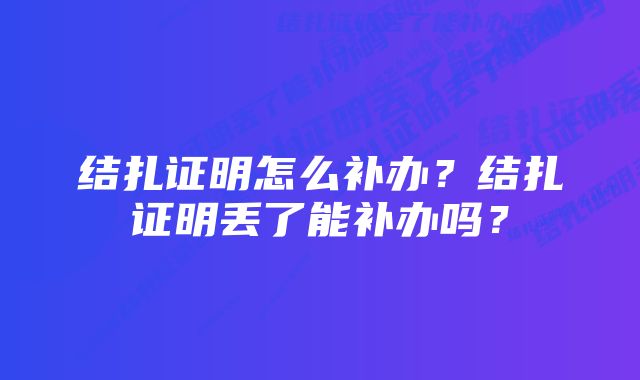 结扎证明怎么补办？结扎证明丢了能补办吗？