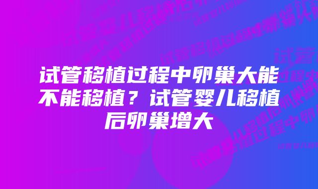 试管移植过程中卵巢大能不能移植？试管婴儿移植后卵巢增大